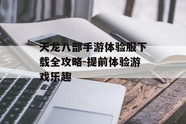 天龙八部手游体验服下载全攻略-提前体验游戏乐趣