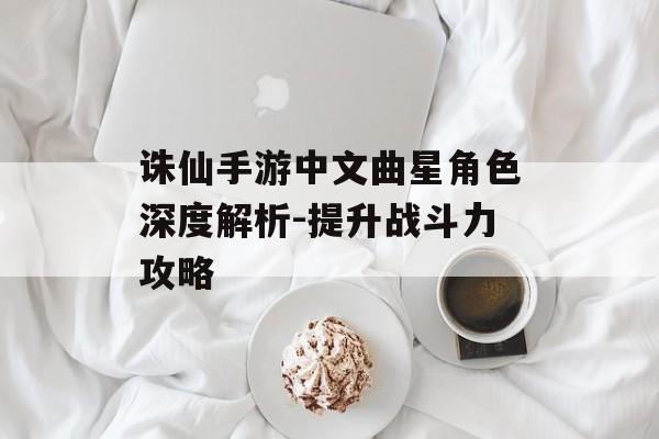诛仙手游中文曲星角色深度解析-提升战斗力攻略