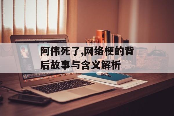 阿伟死了,网络梗的背后故事与含义解析