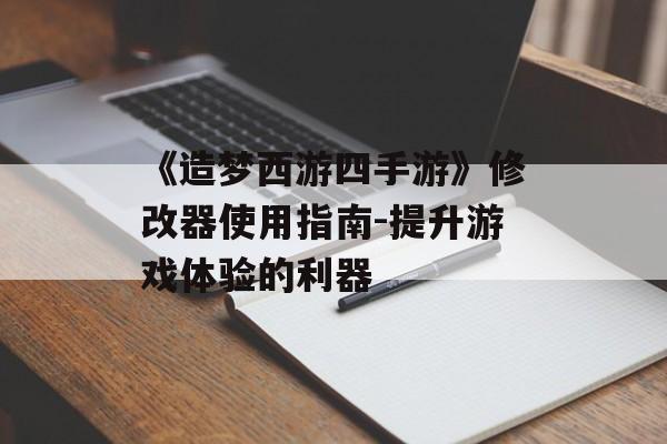 《造梦西游四手游》修改器使用指南-提升游戏体验的利器