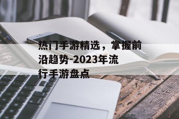 热门手游精选，掌握前沿趋势-2023年流行手游盘点