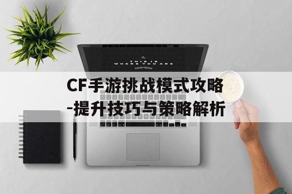 CF手游挑战模式攻略-提升技巧与策略解析