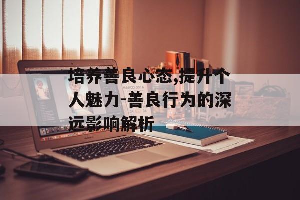 培养善良心态,提升个人魅力-善良行为的深远影响解析