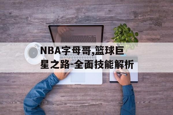 NBA字母哥,篮球巨星之路-全面技能解析
