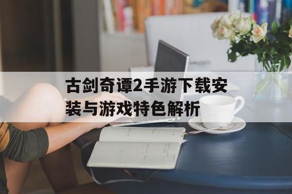 古剑奇谭2手游下载安装与游戏特色解析