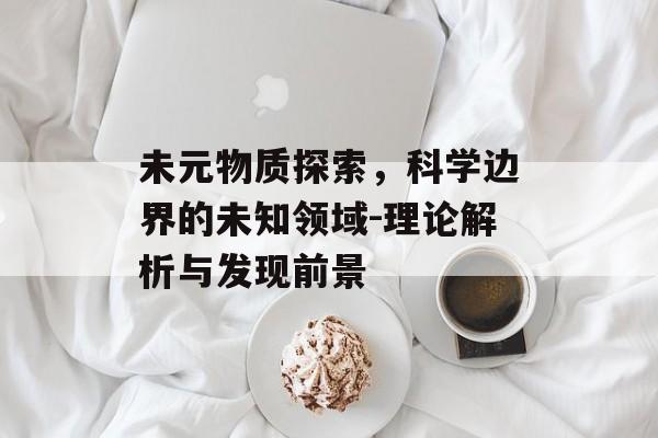 未元物质探索，科学边界的未知领域-理论解析与发现前景