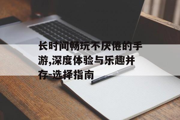 长时间畅玩不厌倦的手游,深度体验与乐趣并存-选择指南