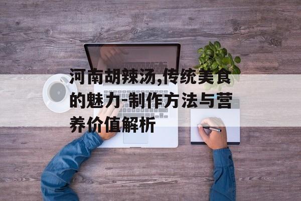 河南胡辣汤,传统美食的魅力-制作方法与营养价值解析