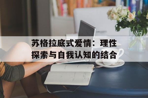 苏格拉底式爱情：理性探索与自我认知的结合