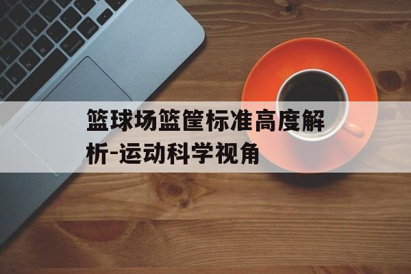 篮球场篮筐标准高度解析-运动科学视角