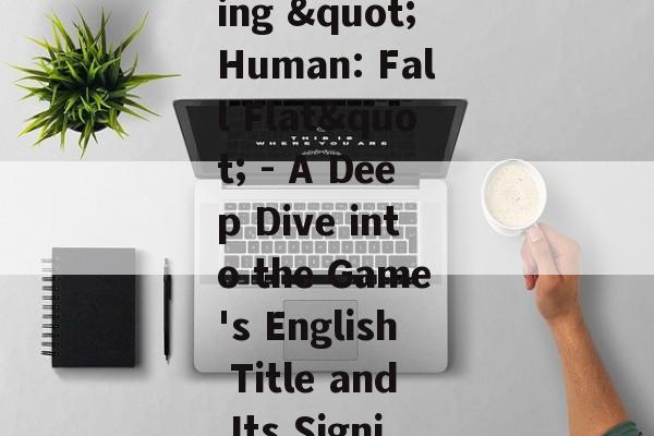 Understanding "Human: Fall Flat" - A Deep Dive into the Game's English Title and Its Significance