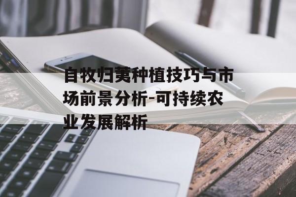 自牧归荑种植技巧与市场前景分析-可持续农业发展解析