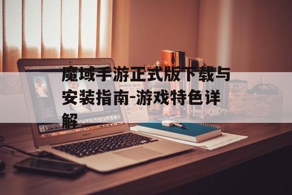 魔域手游正式版下载与安装指南-游戏特色详解