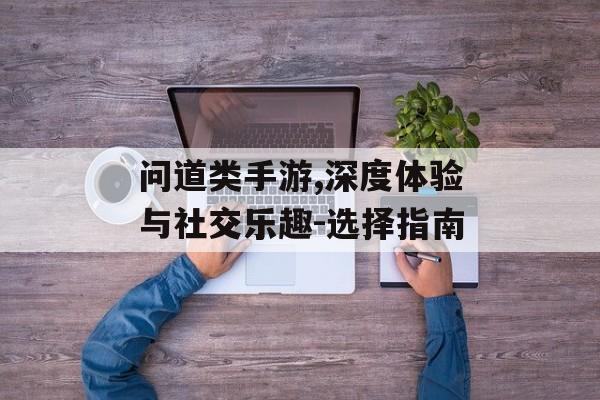 问道类手游,深度体验与社交乐趣-选择指南