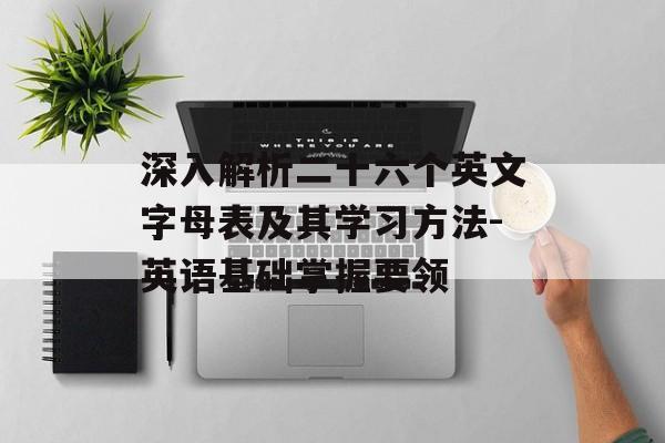 深入解析二十六个英文字母表及其学习方法-英语基础掌握要领