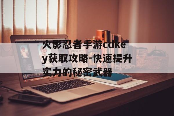 火影忍者手游cdkey获取攻略-快速提升实力的秘密武器