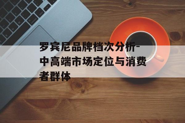 罗宾尼品牌档次分析-中高端市场定位与消费者群体