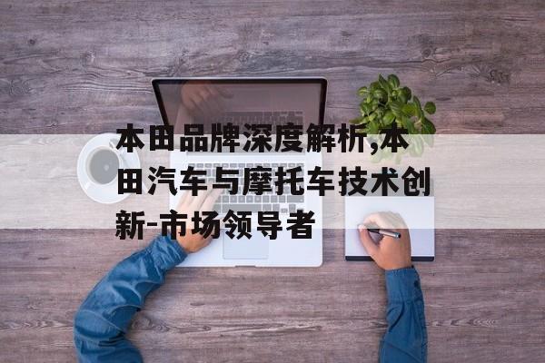 本田品牌深度解析,本田汽车与摩托车技术创新-市场领导者