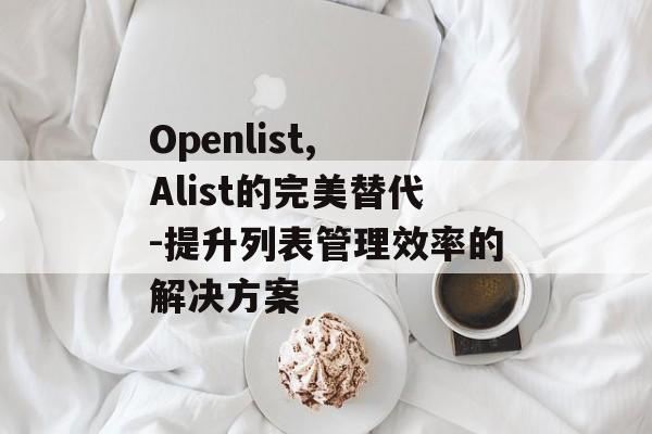 Openlist, Alist的完美替代-提升列表管理效率的解决方案