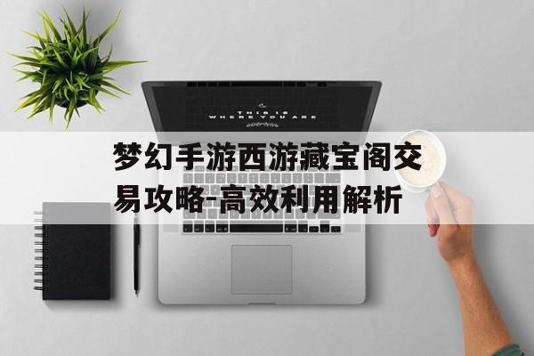 梦幻手游西游藏宝阁交易攻略-高效利用解析