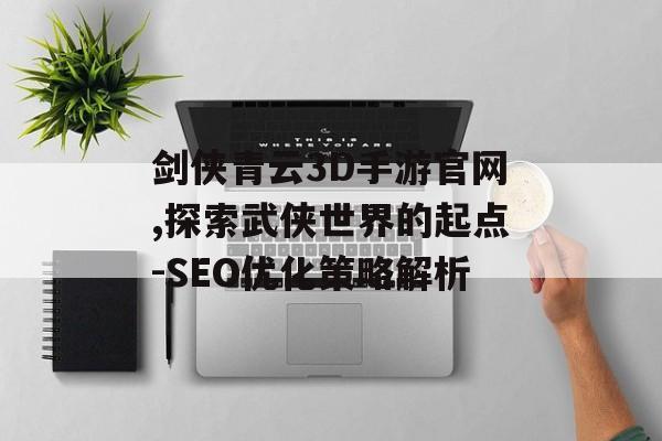 剑侠青云3D手游官网,探索武侠世界的起点-SEO优化策略解析