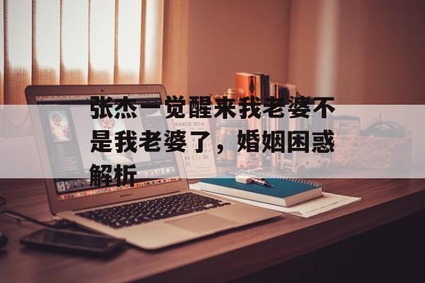 张杰一觉醒来我老婆不是我老婆了，婚姻困惑解析