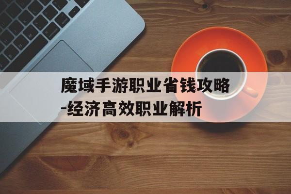 魔域手游职业省钱攻略-经济高效职业解析