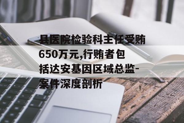 县医院检验科主任受贿650万元,行贿者包括达安基因区域总监-案件深度剖析