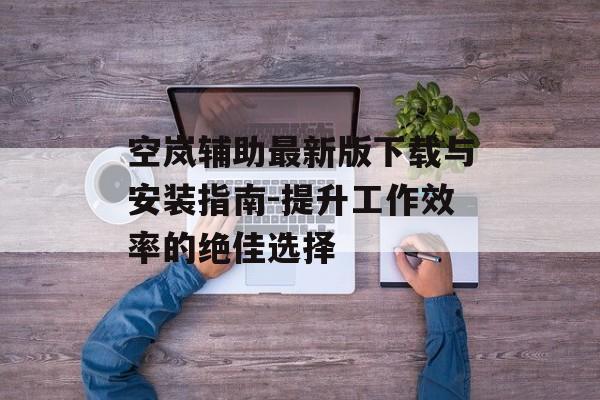 空岚辅助最新版下载与安装指南-提升工作效率的绝佳选择