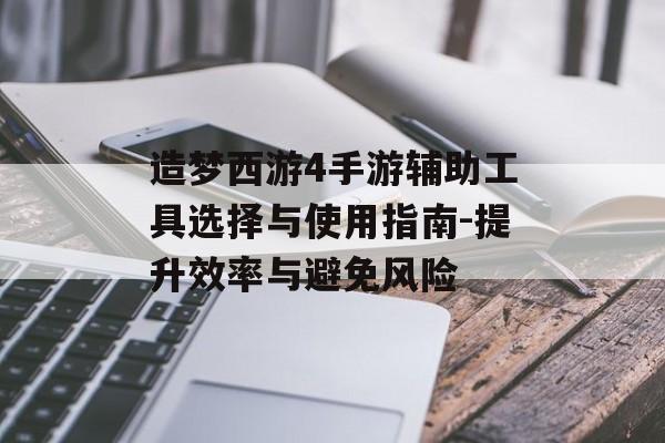 造梦西游4手游辅助工具选择与使用指南-提升效率与避免风险