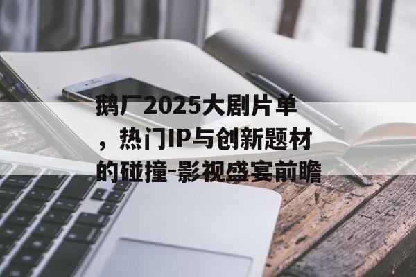 鹅厂2025大剧片单，热门IP与创新题材的碰撞-影视盛宴前瞻