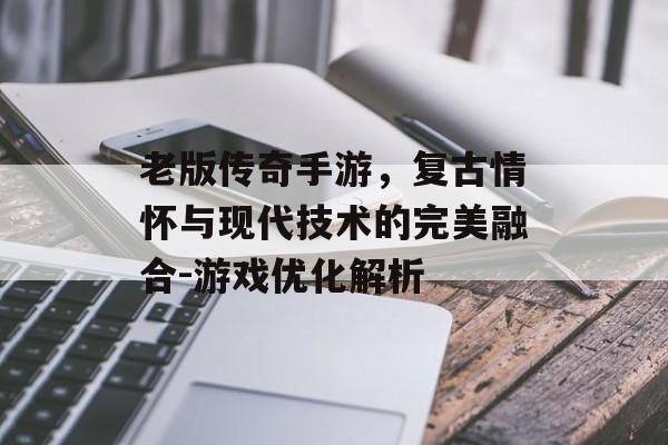 老版传奇手游，复古情怀与现代技术的完美融合-游戏优化解析