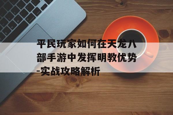 平民玩家如何在天龙八部手游中发挥明教优势-实战攻略解析