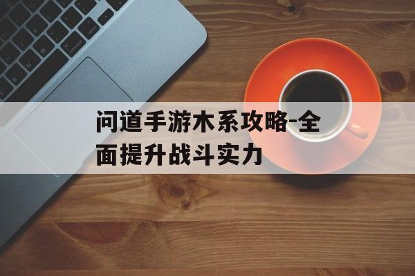 问道手游木系攻略-全面提升战斗实力