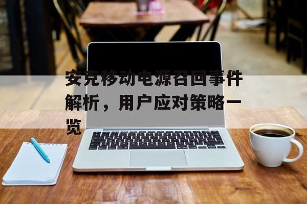 安克移动电源召回事件解析，用户应对策略一览