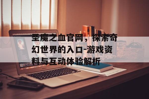 圣魔之血官网，探索奇幻世界的入口-游戏资料与互动体验解析
