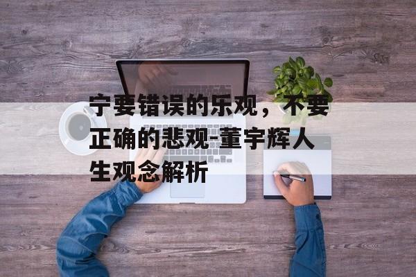 宁要错误的乐观，不要正确的悲观-董宇辉人生观念解析