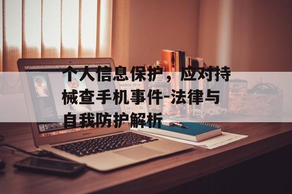 个人信息保护，应对持械查手机事件-法律与自我防护解析