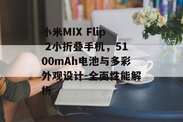 小米MIX Flip 2小折叠手机，5100mAh电池与多彩外观设计-全面性能解析