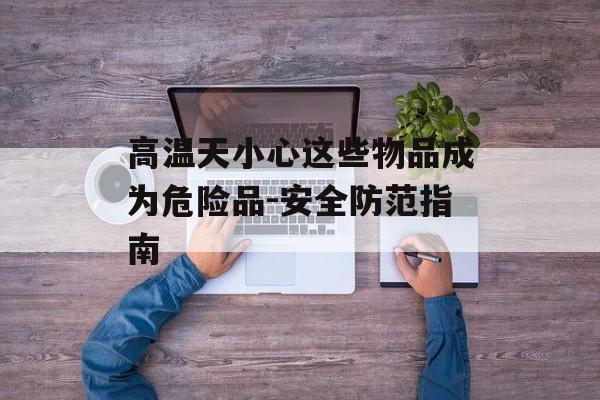 高温天小心这些物品成为危险品-安全防范指南
