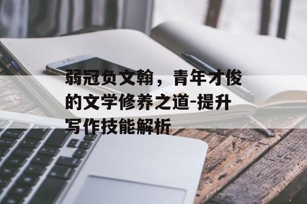 弱冠负文翰，青年才俊的文学修养之道-提升写作技能解析