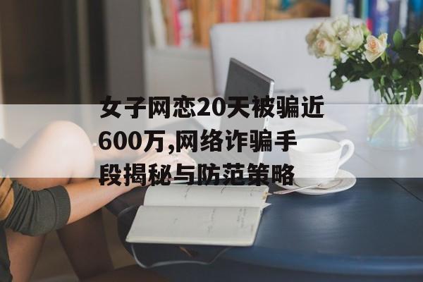 女子网恋20天被骗近600万,网络诈骗手段揭秘与防范策略