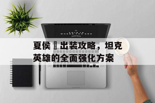 夏侯惇出装攻略，坦克英雄的全面强化方案