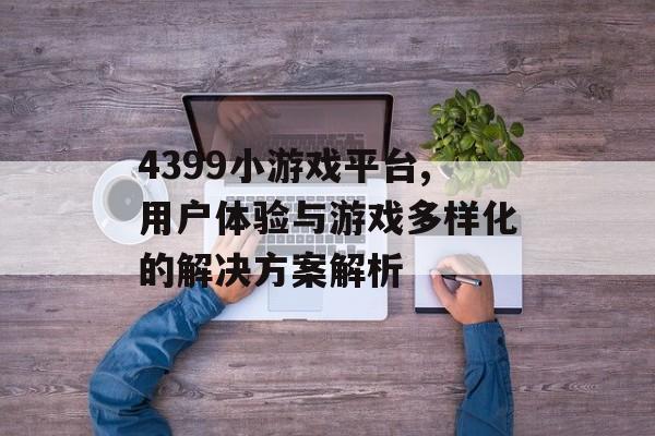 4399小游戏平台,用户体验与游戏多样化的解决方案解析
