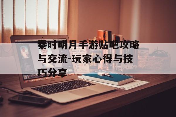 秦时明月手游贴吧攻略与交流-玩家心得与技巧分享