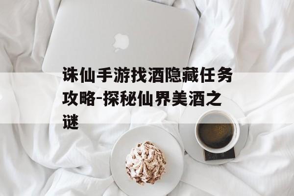 诛仙手游找酒隐藏任务攻略-探秘仙界美酒之谜