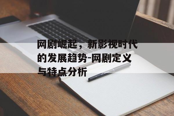 网剧崛起，新影视时代的发展趋势-网剧定义与特点分析