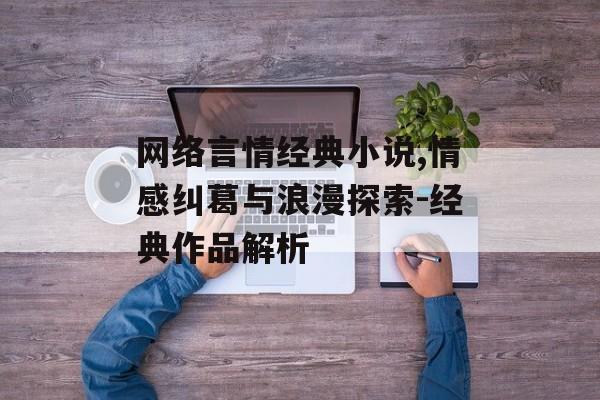 网络言情经典小说,情感纠葛与浪漫探索-经典作品解析