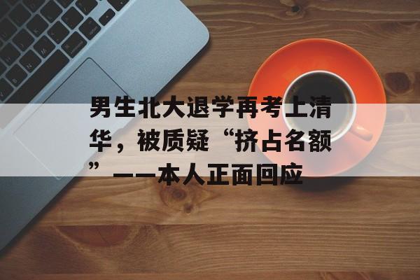 男生北大退学再考上清华，被质疑“挤占名额”——本人正面回应