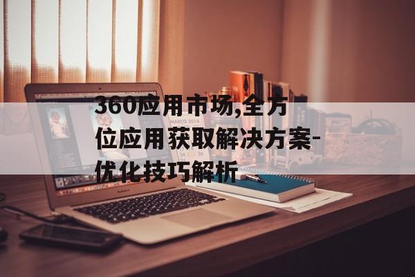 360应用市场,全方位应用获取解决方案-优化技巧解析
